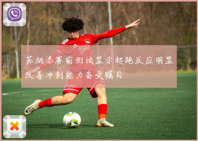 苏炳添赛前测试显示起跑反应明显改善冲刺能力备受瞩目