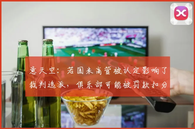 意天空：若国米高管被认定影响了裁判选派，俱乐部可能被罚款扣分