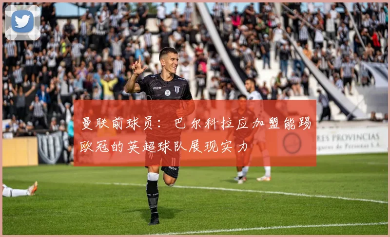 曼联前球员:巴尔科拉应加盟能踢欧冠的英超球队展现实力