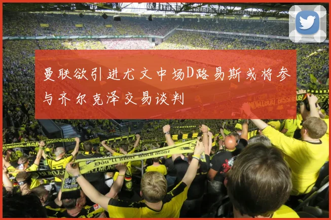 曼联欲引进尤文中场D路易斯或将参与齐尔克泽交易谈判