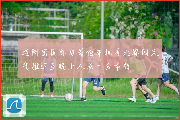 迈阿密国际与哥伦布机员比赛因天气推迟至晚上八点十分举行